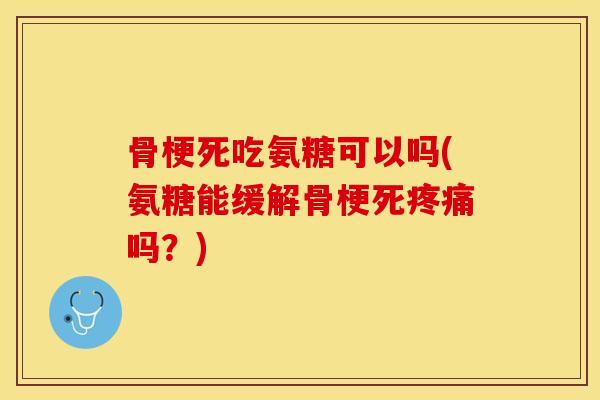 骨梗死吃氨糖可以吗(氨糖能缓解骨梗死疼痛吗?)-第1张图片-关节保镖 骨梗死吃氨糖可以吗(氨糖能缓解骨梗死疼痛吗?)-第1张图片-关节保镖