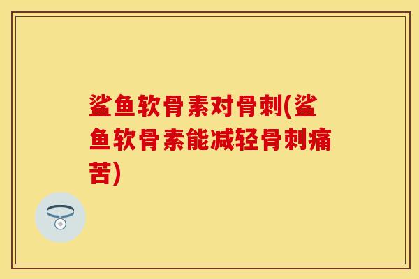 鲨鱼软骨素对骨刺(鲨鱼软骨素能减轻骨刺痛苦)