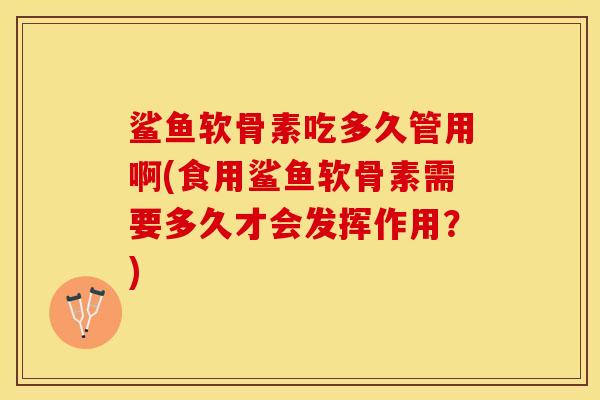 鲨鱼软骨素吃多久管用啊(食用鲨鱼软骨素需要多久才会发挥作用？)