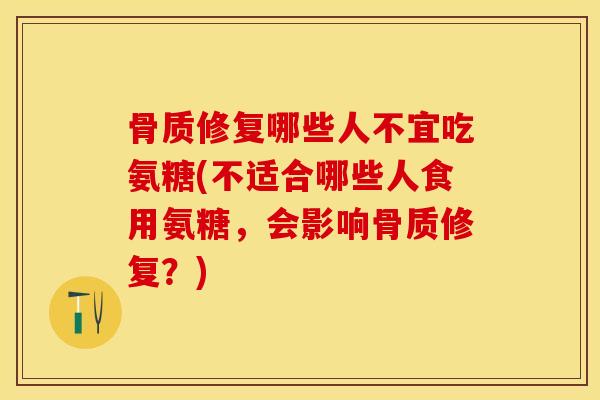 骨质修复哪些人不宜吃氨糖(不适合哪些人食用氨糖，会影响骨质修复？)