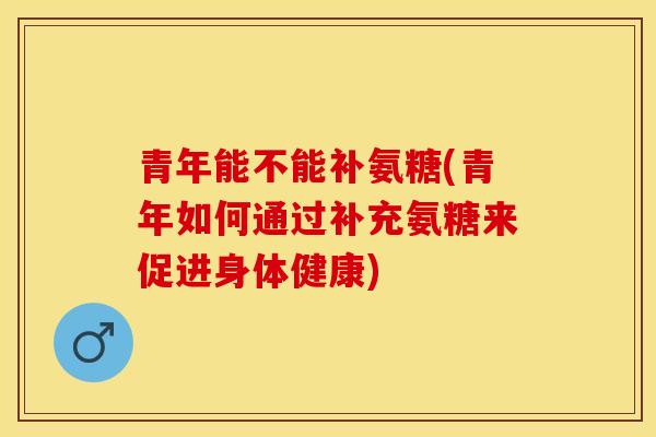 青年能不能补氨糖(青年如何通过补充氨糖来促进身体健康)