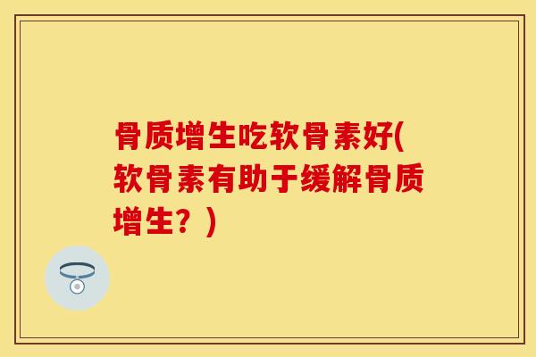 骨质增生吃软骨素好(软骨素有助于缓解骨质增生？)-第1张图片-关节保镖