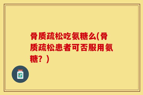 骨质疏松吃氨糖么(骨质疏松患者可否服用氨糖？)