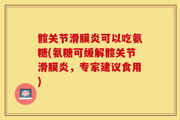 髋关节滑膜炎可以吃氨糖(氨糖可缓解髋关节滑膜炎，专家建议食用)