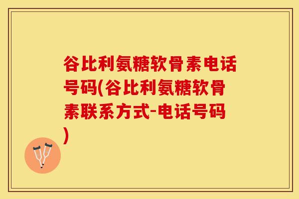 谷比利氨糖软骨素电话号码(谷比利氨糖软骨素联系方式-电话号码)