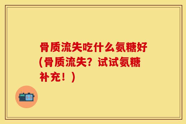 骨质流失吃什么氨糖好(骨质流失？试试氨糖补充！)