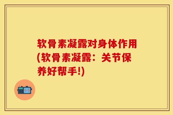 软骨素凝露对身体作用(软骨素凝露：关节保养好帮手!)-第1张图片-关节保镖