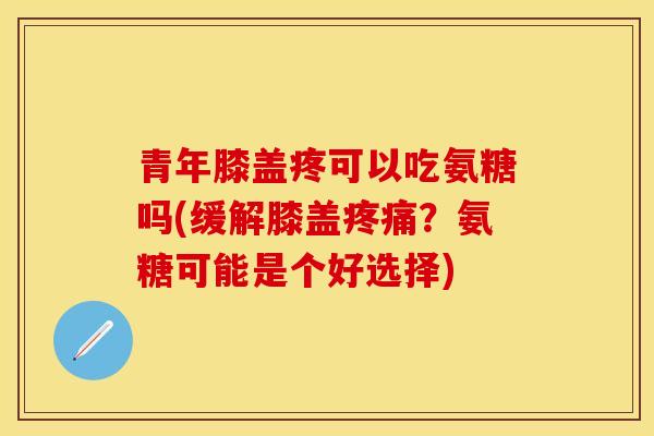 青年膝盖疼可以吃氨糖吗(缓解膝盖疼痛？氨糖可能是个好选择)