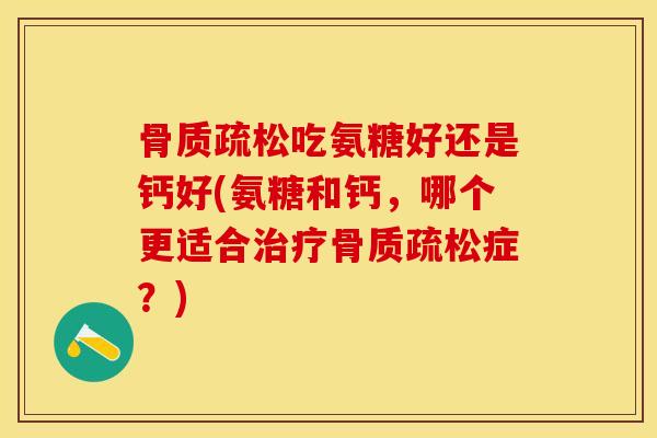 骨质疏松吃氨糖好还是钙好(氨糖和钙，哪个更适合治疗骨质疏松症？)