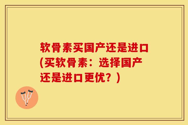 软骨素买国产还是进口(买软骨素：选择国产还是进口更优？)