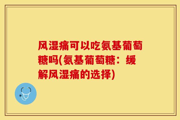风湿痛可以吃氨基葡萄糖吗(氨基葡萄糖：缓解风湿痛的选择)