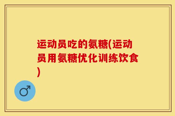 运动员吃的氨糖(运动员用氨糖优化训练饮食)