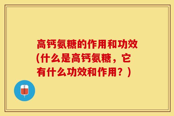 高钙氨糖的作用和功效(什么是高钙氨糖，它有什么功效和作用？)