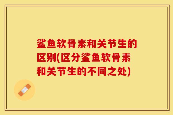 鲨鱼软骨素和关节生的区别(区分鲨鱼软骨素和关节生的不同之处)