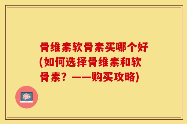 骨维素软骨素买哪个好(如何选择骨维素和软骨素？——购买攻略)