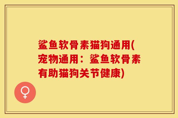 鲨鱼软骨素猫狗通用(宠物通用：鲨鱼软骨素有助猫狗关节健康)
