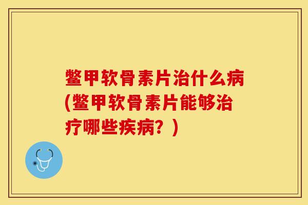 鳖甲软骨素片治什么病(鳖甲软骨素片能够治疗哪些疾病？)