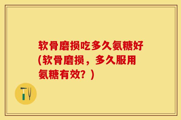 软骨磨损吃多久氨糖好(软骨磨损，多久服用氨糖有效？)