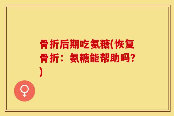 骨折后期吃氨糖(恢复骨折：氨糖能帮助吗？)