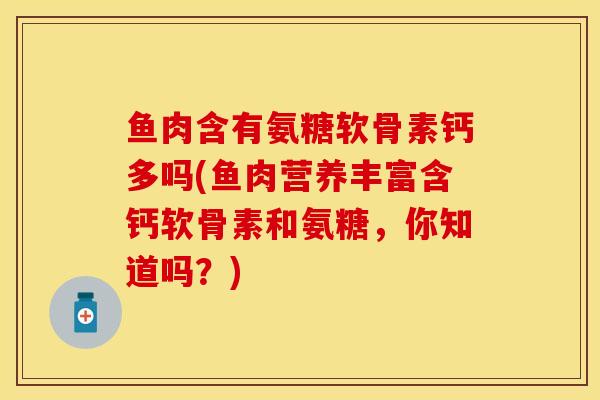 鱼肉含有氨糖软骨素钙多吗(鱼肉营养丰富含钙软骨素和氨糖，你知道吗？)