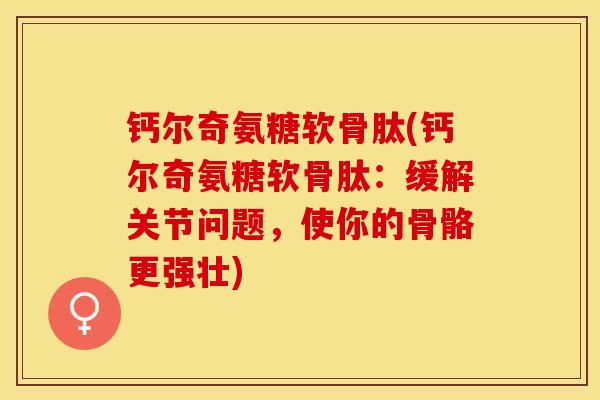 钙尔奇氨糖软骨肽(钙尔奇氨糖软骨肽：缓解关节问题，使你的骨骼更强壮)