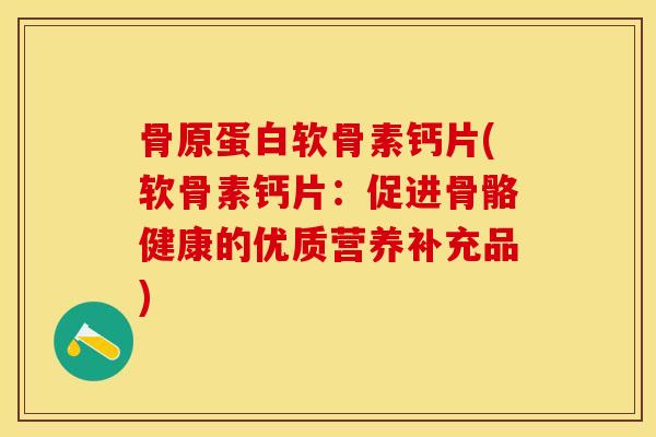 骨原蛋白软骨素钙片(软骨素钙片：促进骨骼健康的优质营养补充品)