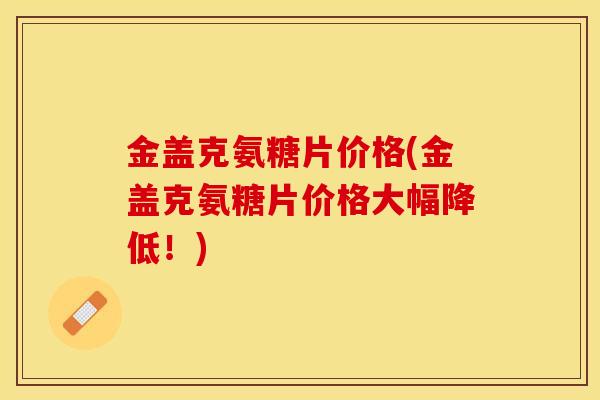 金盖克氨糖片价格(金盖克氨糖片价格大幅降低！)