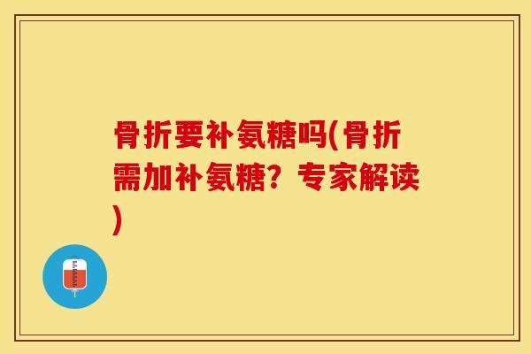 骨折要补氨糖吗(骨折需加补氨糖？专家解读)-第1张图片-关节保镖