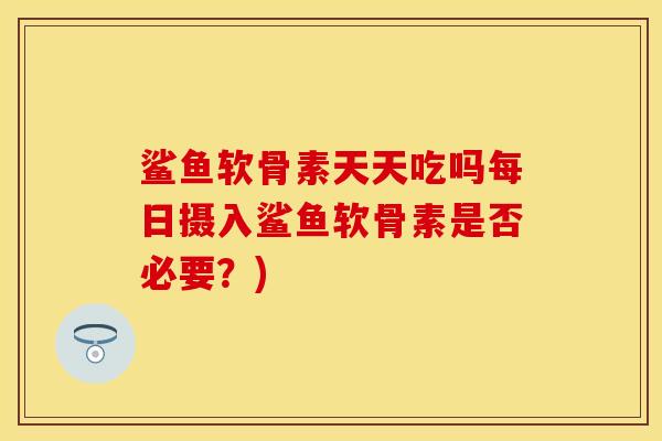 鲨鱼软骨素天天吃吗每日摄入鲨鱼软骨素是否必要？)