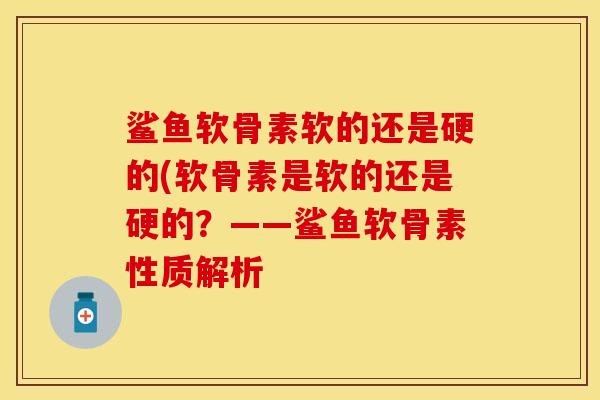 鲨鱼软骨素软的还是硬的(软骨素是软的还是硬的？——鲨鱼软骨素性质解析