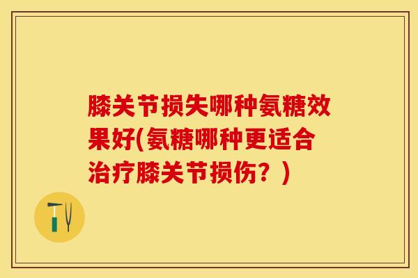 膝关节损失哪种氨糖效果好(氨糖哪种更适合治疗膝关节损伤？)