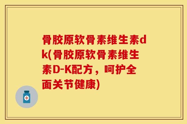 骨胶原软骨素维生素dk(骨胶原软骨素维生素D-K配方，呵护全面关节健康)