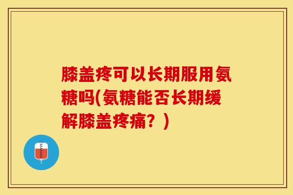膝盖疼可以长期服用氨糖吗(氨糖能否长期缓解膝盖疼痛？)