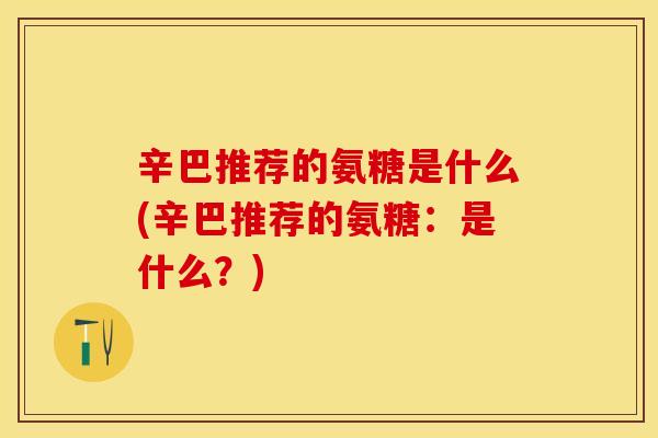 辛巴推荐的氨糖是什么(辛巴推荐的氨糖：是什么？)