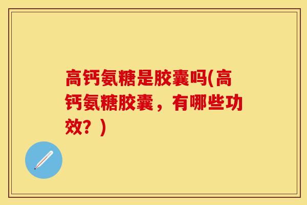 高钙氨糖是胶囊吗(高钙氨糖胶囊，有哪些功效？)