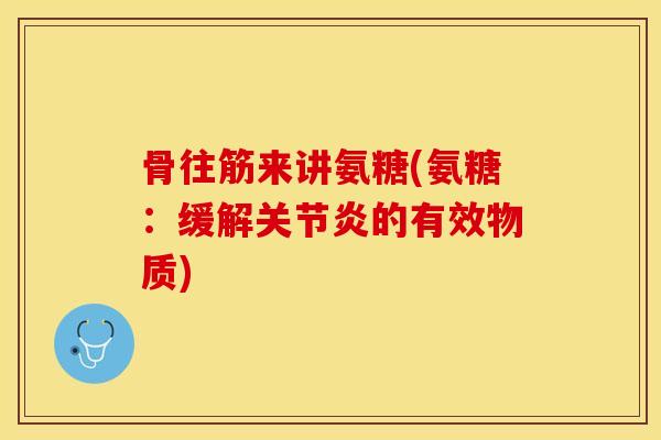 骨往筋来讲氨糖(氨糖：缓解关节炎的有效物质)