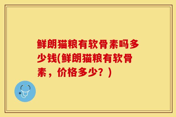 鲜朗猫粮有软骨素吗多少钱(鲜朗猫粮有软骨素，价格多少？)