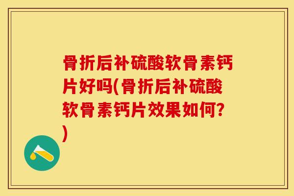 骨折后补硫酸软骨素钙片好吗(骨折后补硫酸软骨素钙片效果如何？)