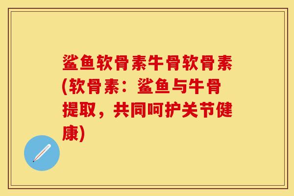 鲨鱼软骨素牛骨软骨素(软骨素：鲨鱼与牛骨提取，共同呵护关节健康)