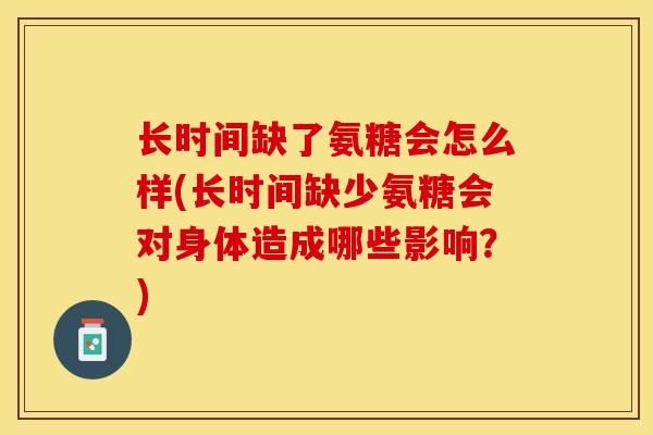 长时间缺了氨糖会怎么样(长时间缺少氨糖会对身体造成哪些影响？)