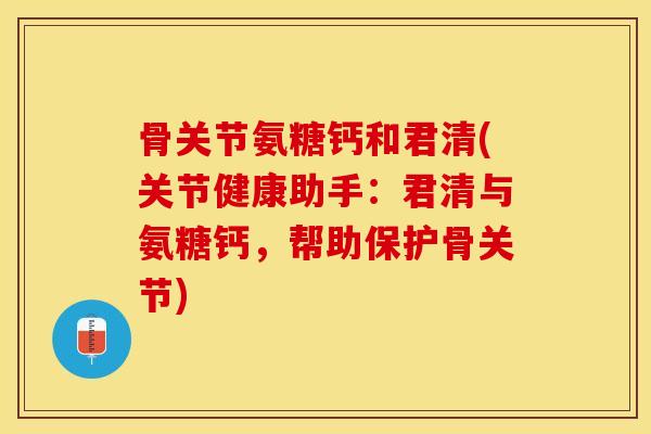 骨关节氨糖钙和君清(关节健康助手：君清与氨糖钙，帮助保护骨关节)