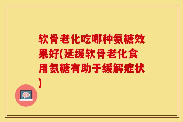 软骨老化吃哪种氨糖效果好(延缓软骨老化食用氨糖有助于缓解症状)