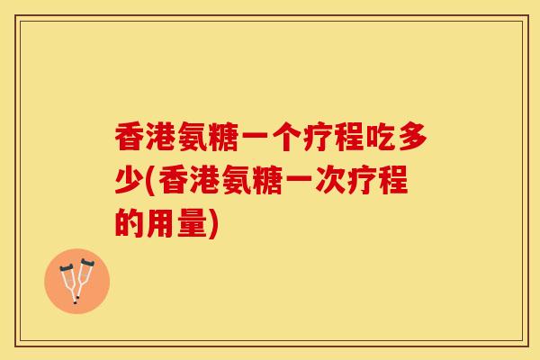 香港氨糖一个疗程吃多少(香港氨糖一次疗程的用量)