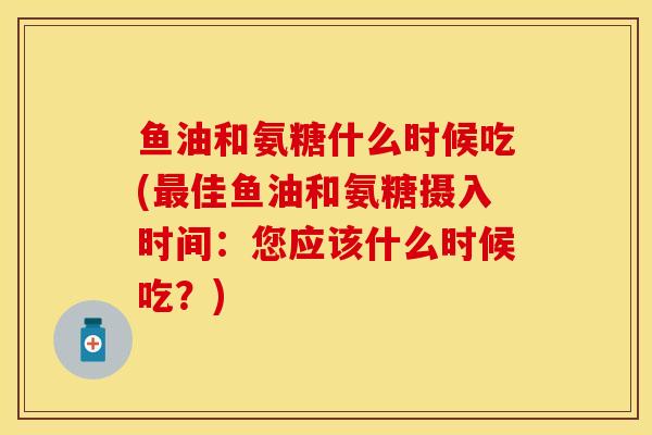 鱼油和氨糖什么时候吃(最佳鱼油和氨糖摄入时间：您应该什么时候吃？)