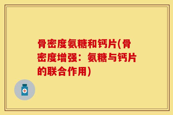 骨密度氨糖和钙片(骨密度增强：氨糖与钙片的联合作用)