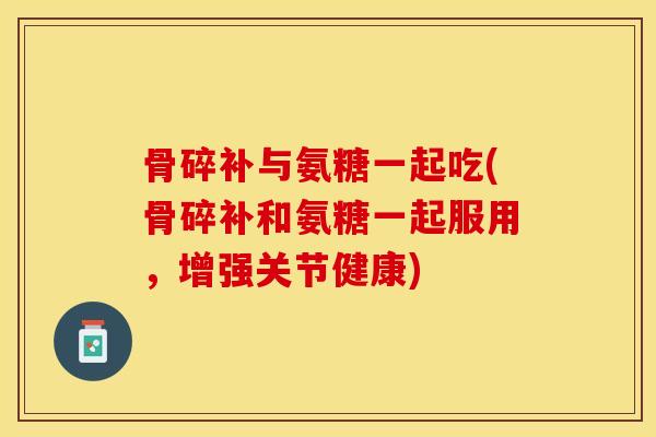 骨碎补与氨糖一起吃(骨碎补和氨糖一起服用，增强关节健康)