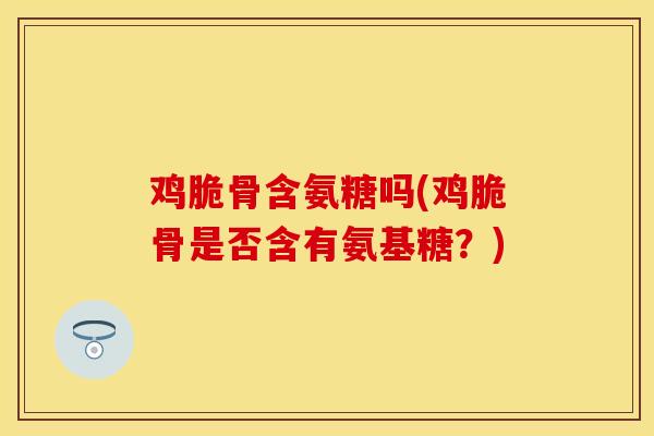 鸡脆骨含氨糖吗(鸡脆骨是否含有氨基糖？)