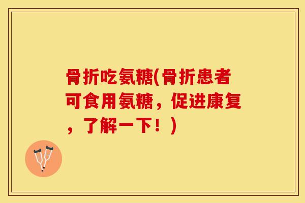 骨折吃氨糖(骨折患者可食用氨糖，促进康复，了解一下！)