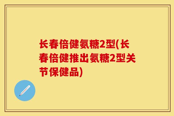 长春倍健氨糖2型(长春倍健推出氨糖2型关节保健品)
