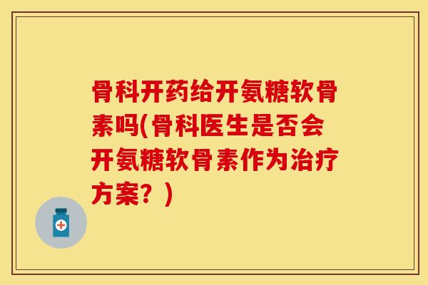 骨科开药给开氨糖软骨素吗(骨科医生是否会开氨糖软骨素作为治疗方案？)